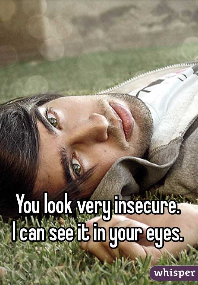 


You look very insecure.  
I can see it in your eyes.