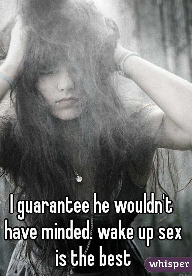 I guarantee he wouldn't have minded. wake up sex is the best