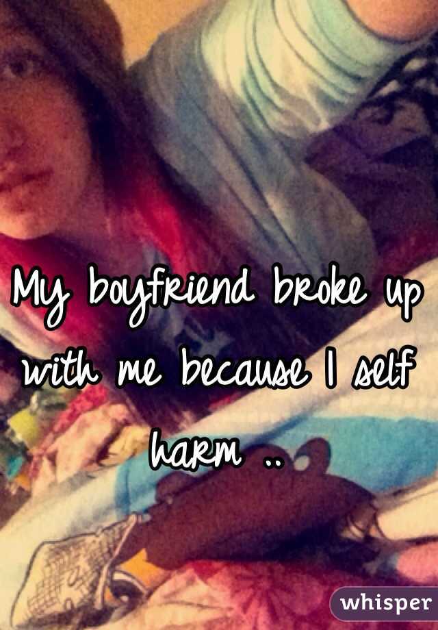 My boyfriend broke up with me because I self harm ..