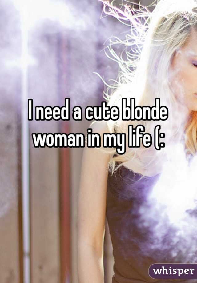 I need a cute blonde woman in my life (: