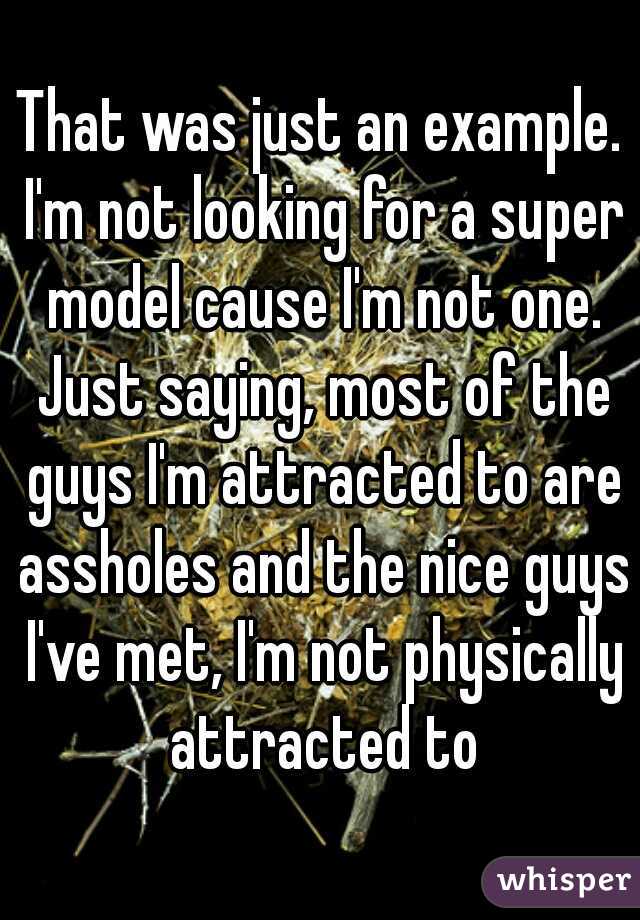 That was just an example. I'm not looking for a super model cause I'm not one. Just saying, most of the guys I'm attracted to are assholes and the nice guys I've met, I'm not physically attracted to