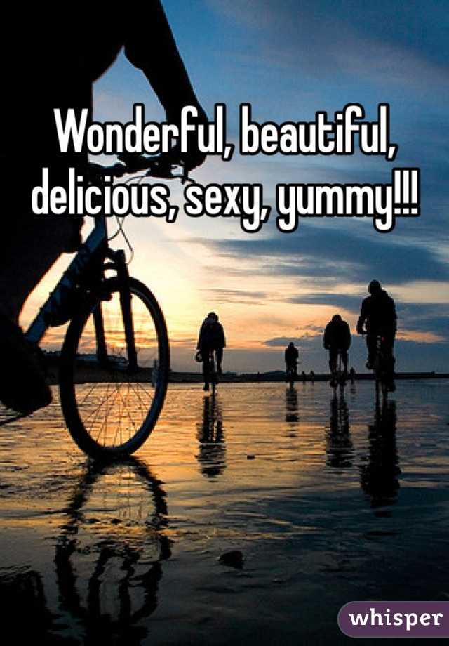 Wonderful, beautiful, delicious, sexy, yummy!!!