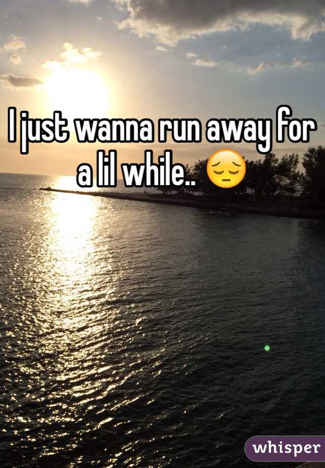 I just wanna run away for a lil while.. 😔