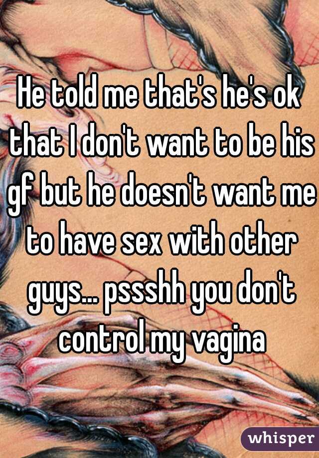 He told me that's he's ok that I don't want to be his gf but he doesn't want me to have sex with other guys... pssshh you don't control my vagina