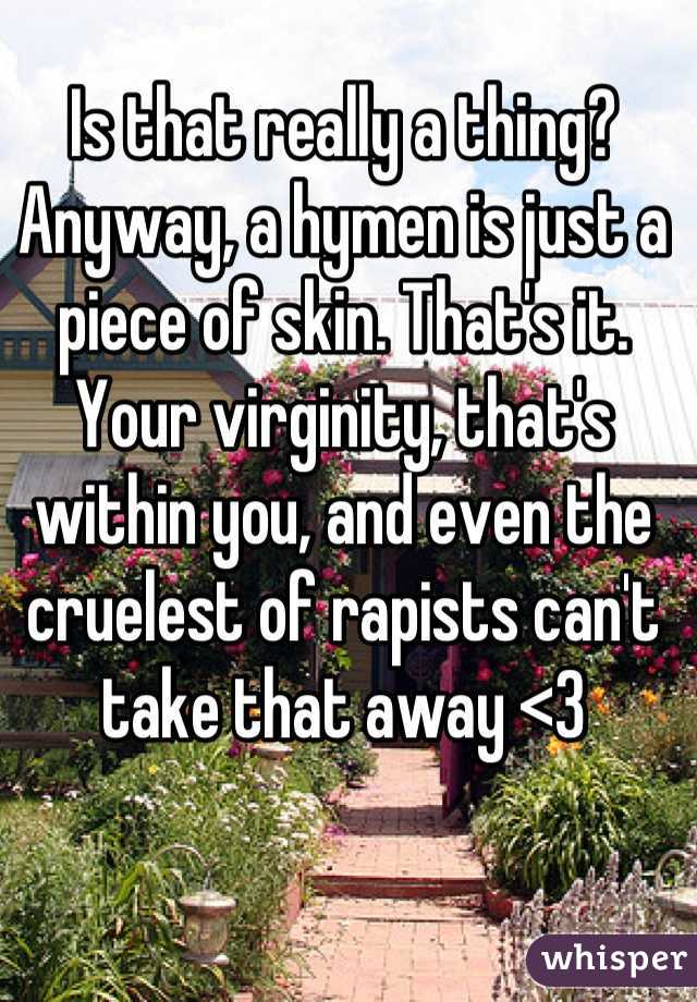 Is that really a thing? Anyway, a hymen is just a piece of skin. That's it. Your virginity, that's within you, and even the cruelest of rapists can't take that away <3