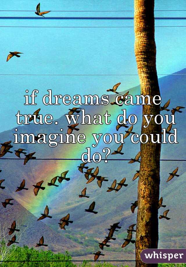 if dreams came true. what do you imagine you could do?