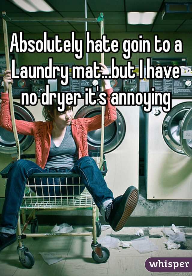 Absolutely hate goin to a Laundry mat...but I have no dryer it's annoying 