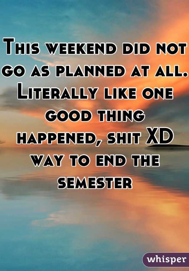 This weekend did not go as planned at all. Literally like one good thing happened, shit XD way to end the semester