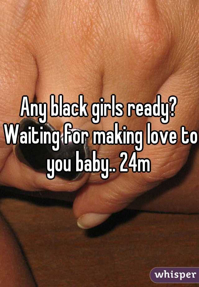 Any black girls ready? Waiting for making love to you baby.. 24m 