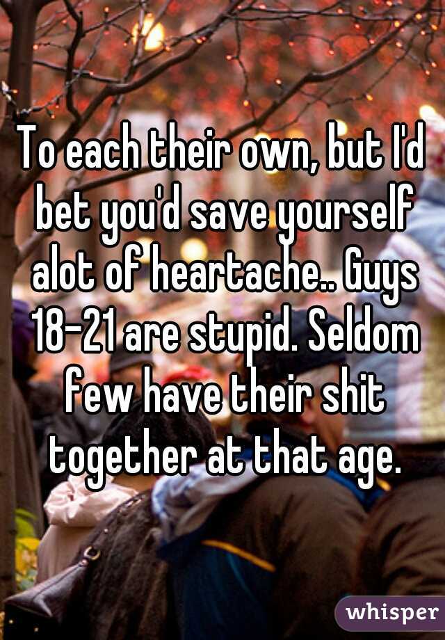 To each their own, but I'd bet you'd save yourself alot of heartache.. Guys 18-21 are stupid. Seldom few have their shit together at that age.