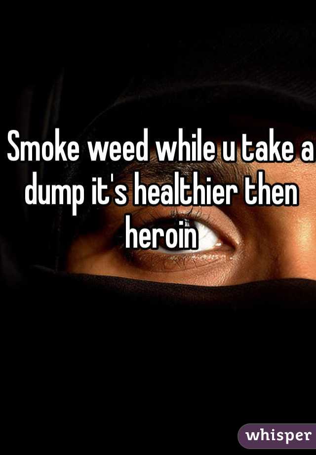 Smoke weed while u take a dump it's healthier then heroin 