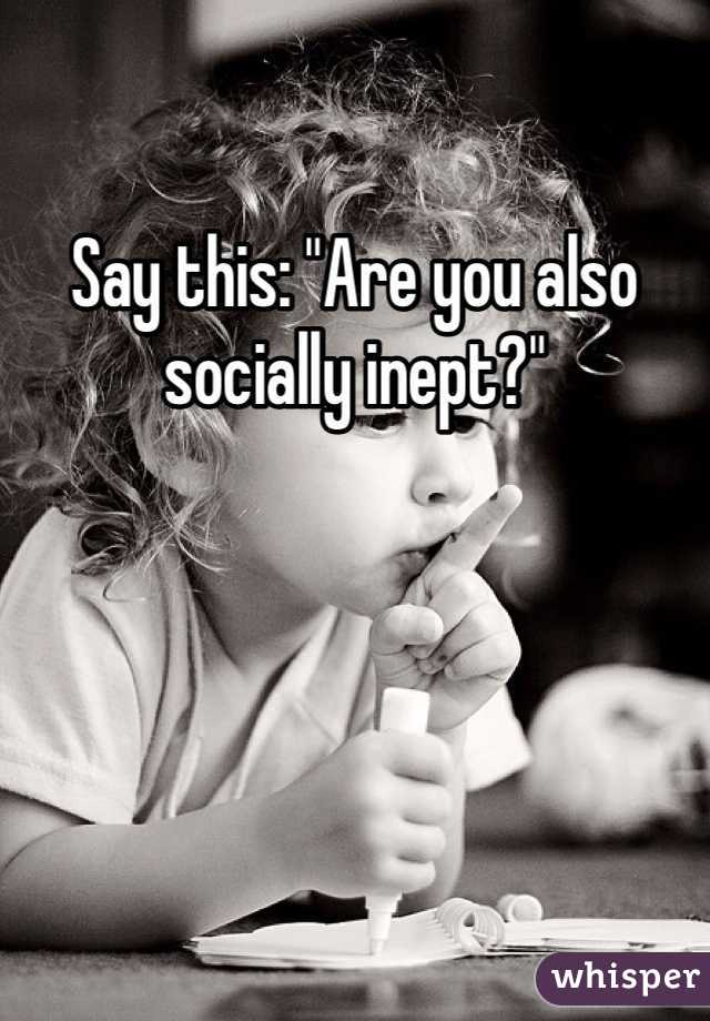 Say this: "Are you also socially inept?"