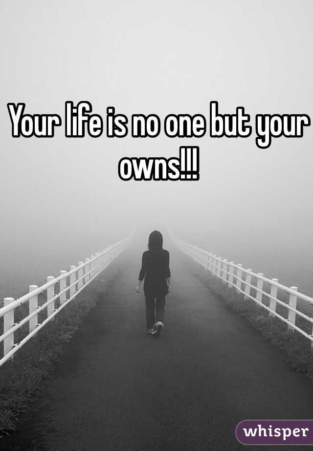 Your life is no one but your owns!!! 