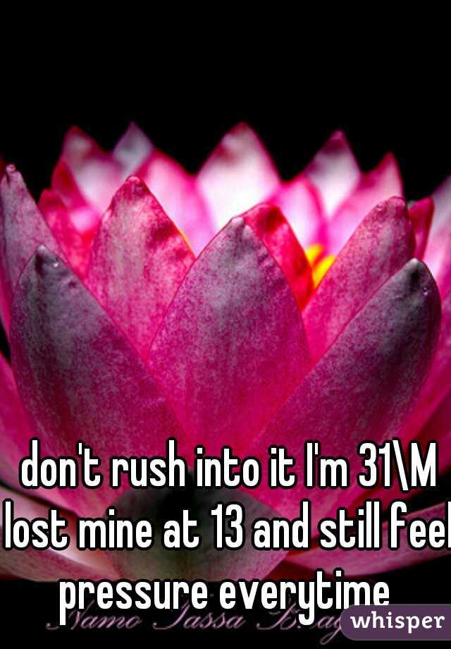 don't rush into it I'm 31\M
lost mine at 13 and still feel pressure everytime  