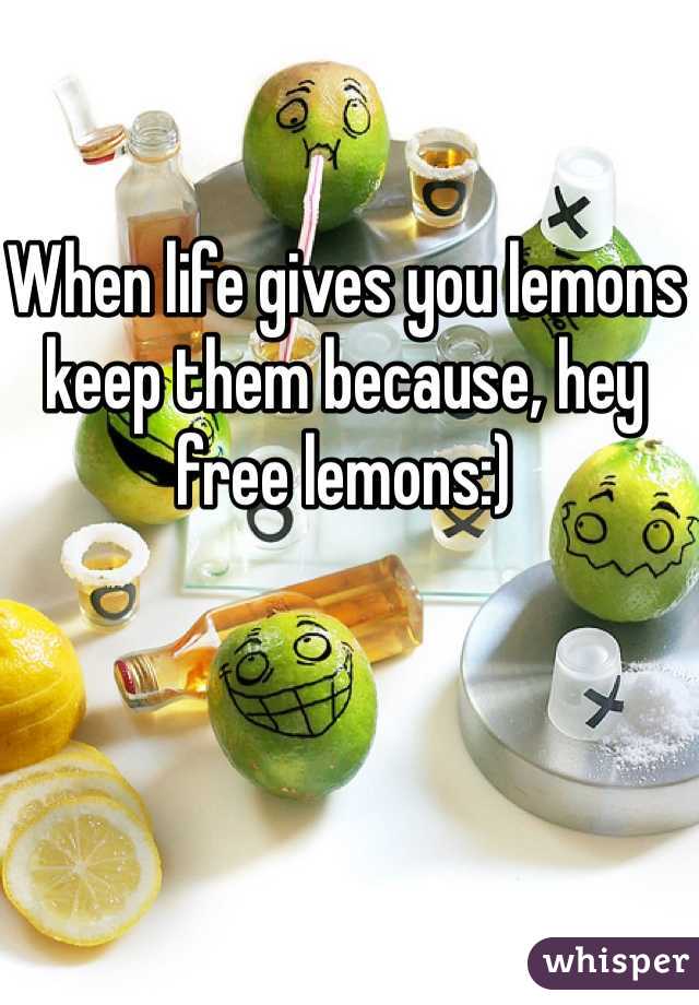 When life gives you lemons keep them because, hey free lemons:) 