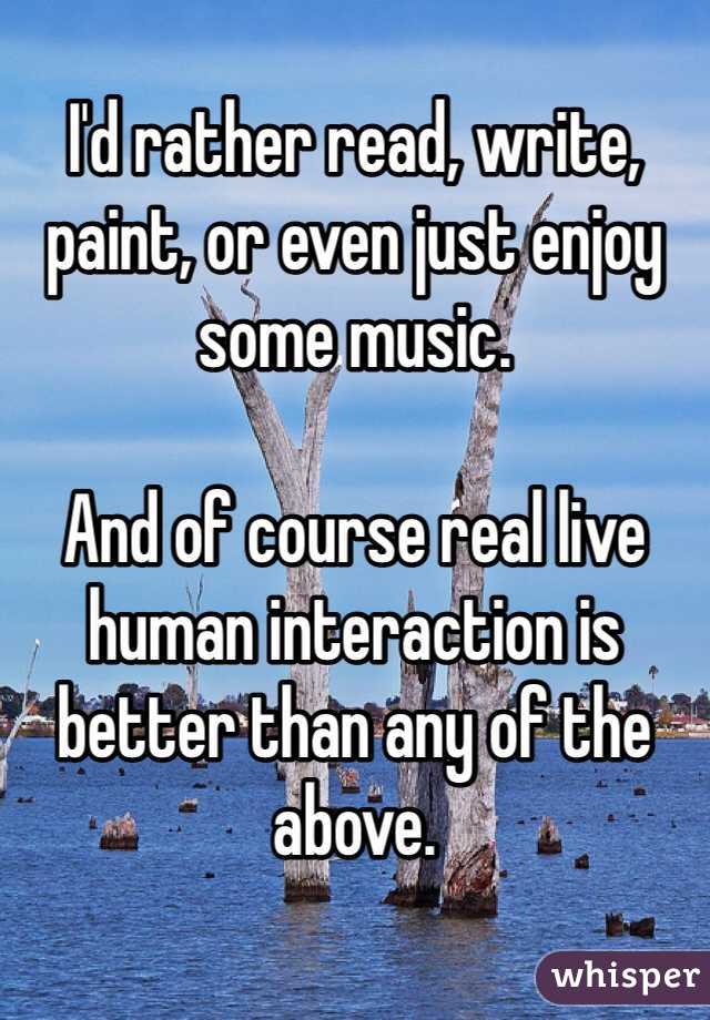 I'd rather read, write, paint, or even just enjoy some music. 

And of course real live human interaction is better than any of the above. 