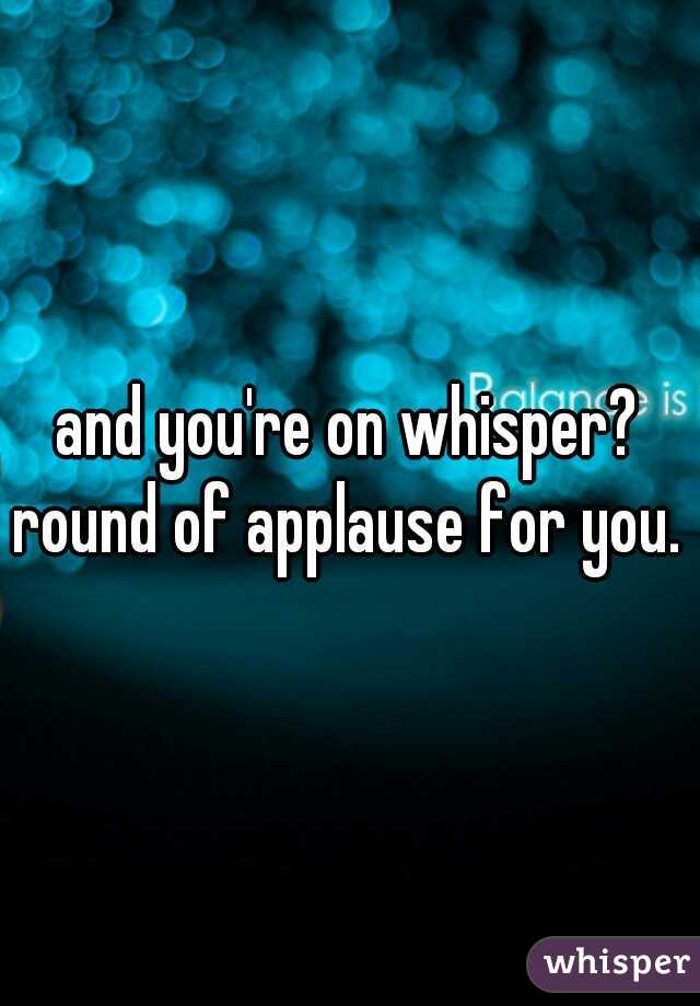 and you're on whisper? round of applause for you. 