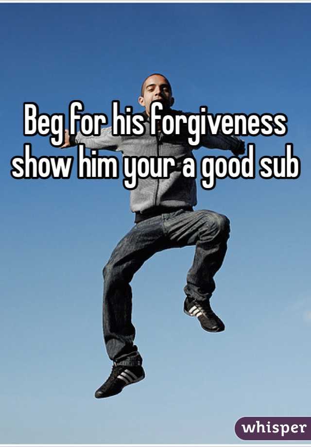 Beg for his forgiveness show him your a good sub