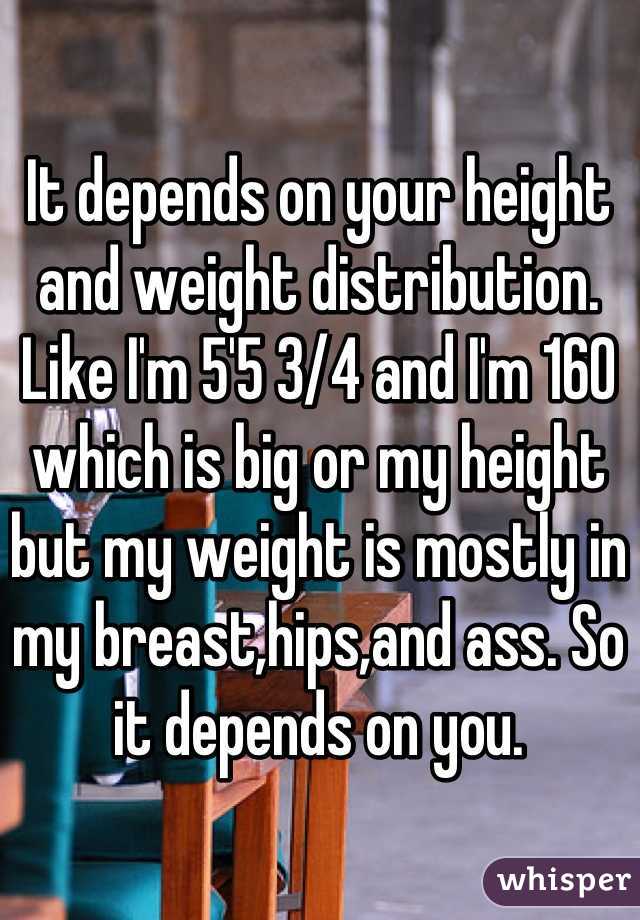 It depends on your height and weight distribution. Like I'm 5'5 3/4 and I'm 160 which is big or my height but my weight is mostly in my breast,hips,and ass. So it depends on you.