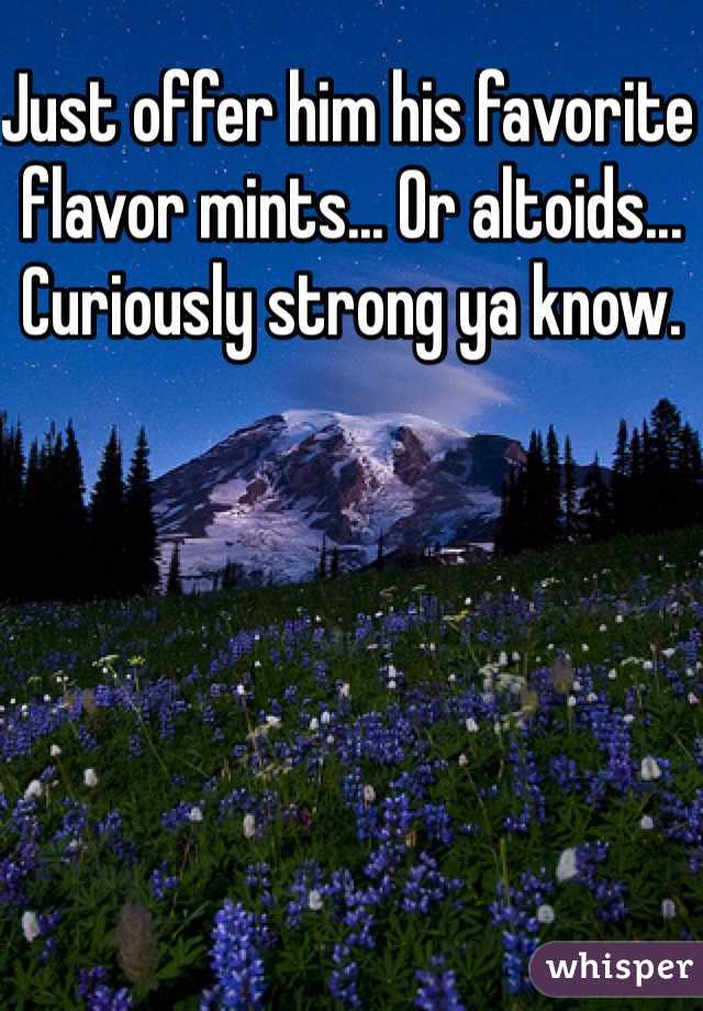 Just offer him his favorite flavor mints... Or altoids... Curiously strong ya know.