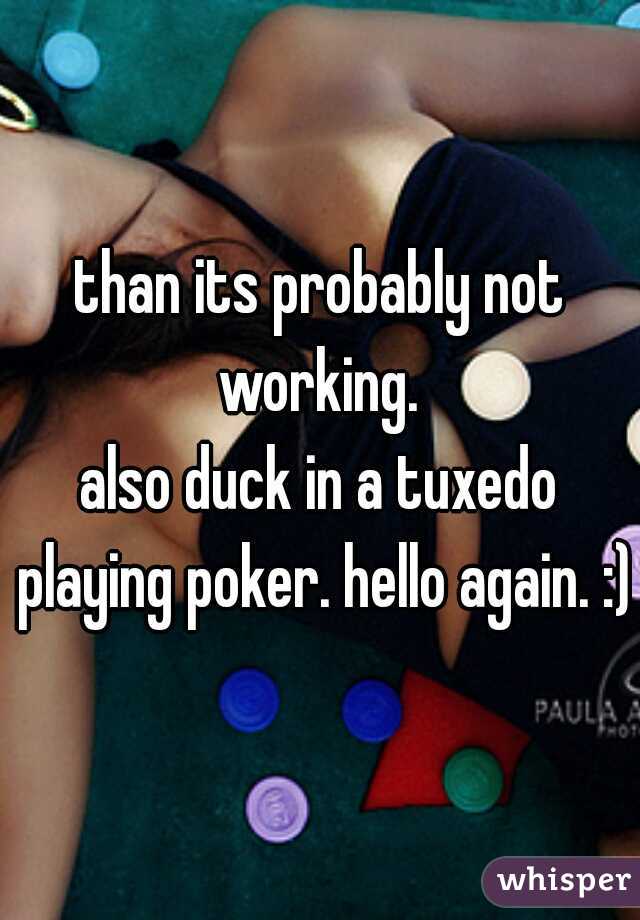 than its probably not working. 

also duck in a tuxedo playing poker. hello again. :)