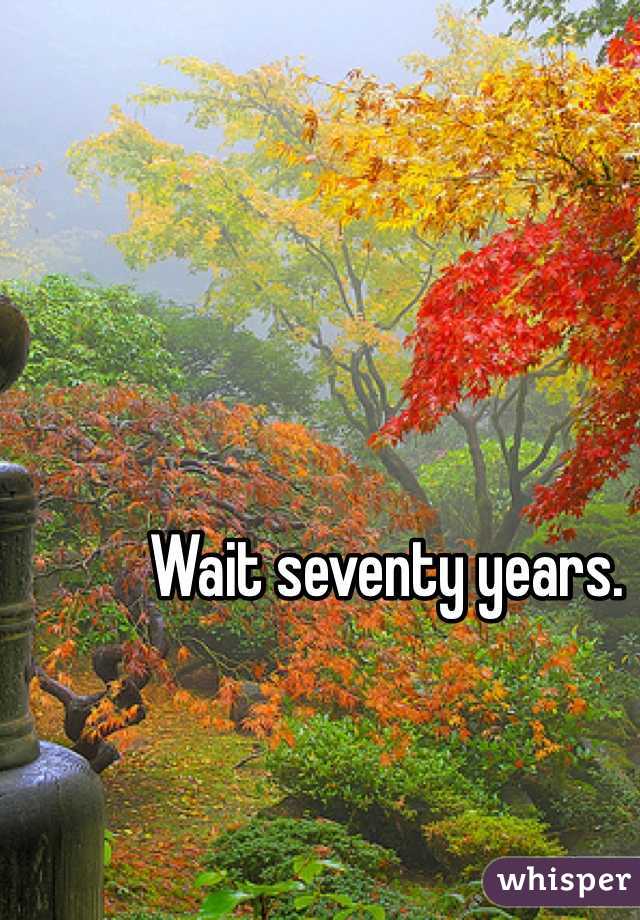 Wait seventy years. 