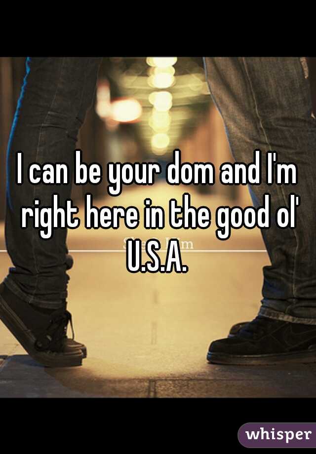 I can be your dom and I'm right here in the good ol' U.S.A. 