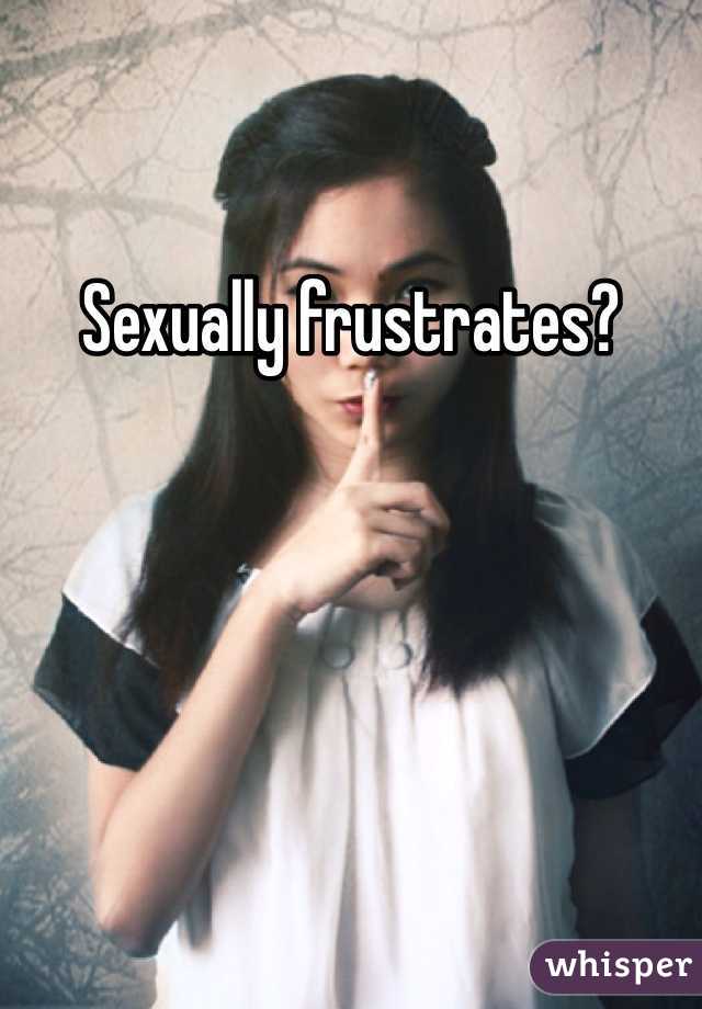 Sexually frustrates?