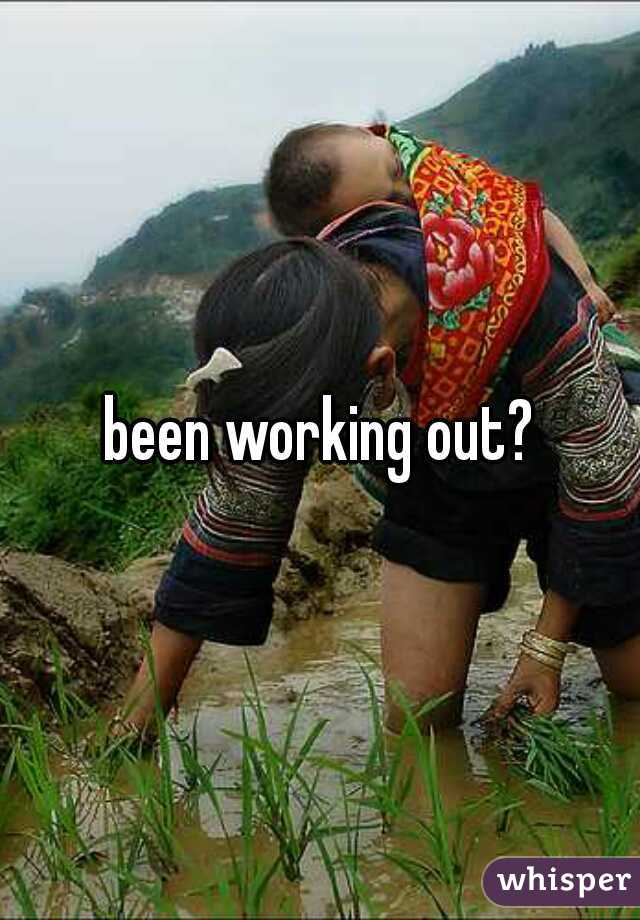 been working out?