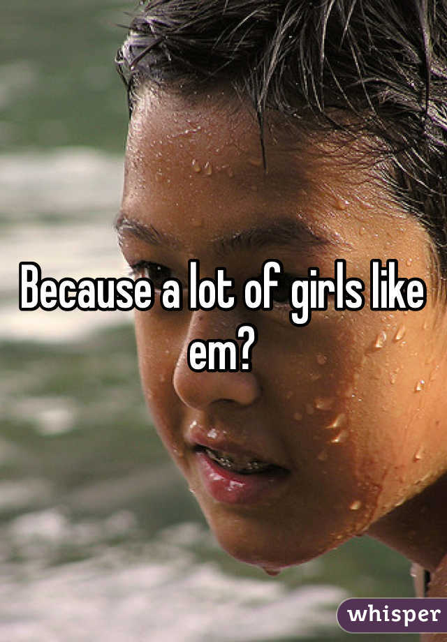 Because a lot of girls like em? 