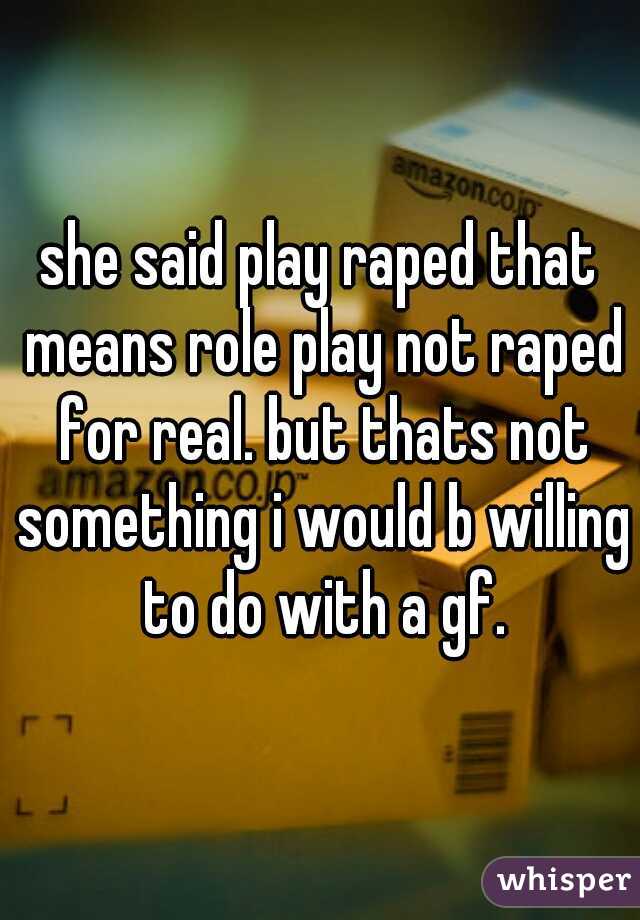 she said play raped that means role play not raped for real. but thats not something i would b willing to do with a gf.
