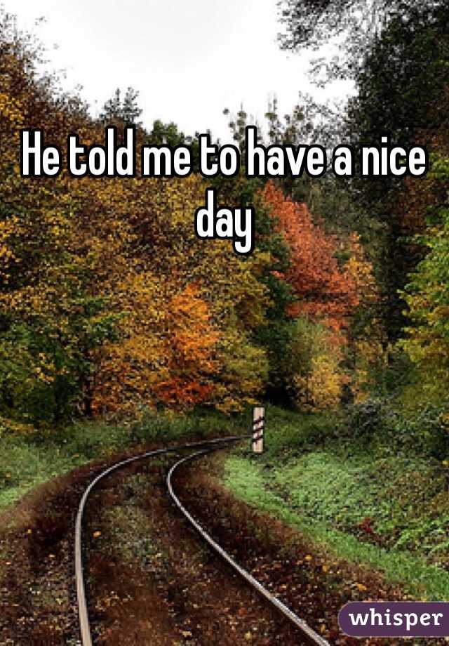 He told me to have a nice day