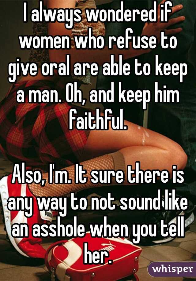 I always wondered if women who refuse to give oral are able to keep a man. Oh, and keep him faithful. 

Also, I'm. It sure there is any way to not sound like an asshole when you tell her. 