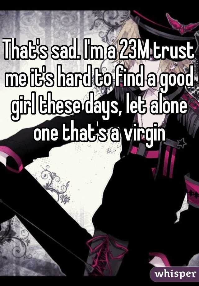 That's sad. I'm a 23M trust me it's hard to find a good girl these days, let alone one that's a virgin