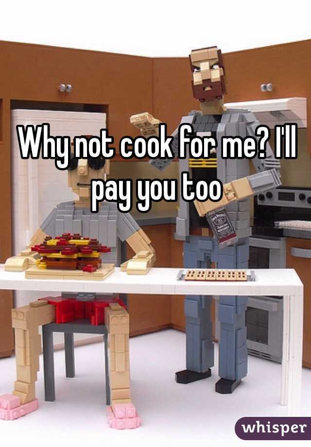 Why not cook for me? I'll pay you too 
