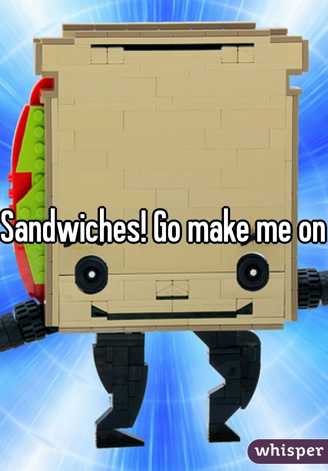 Sandwiches! Go make me one