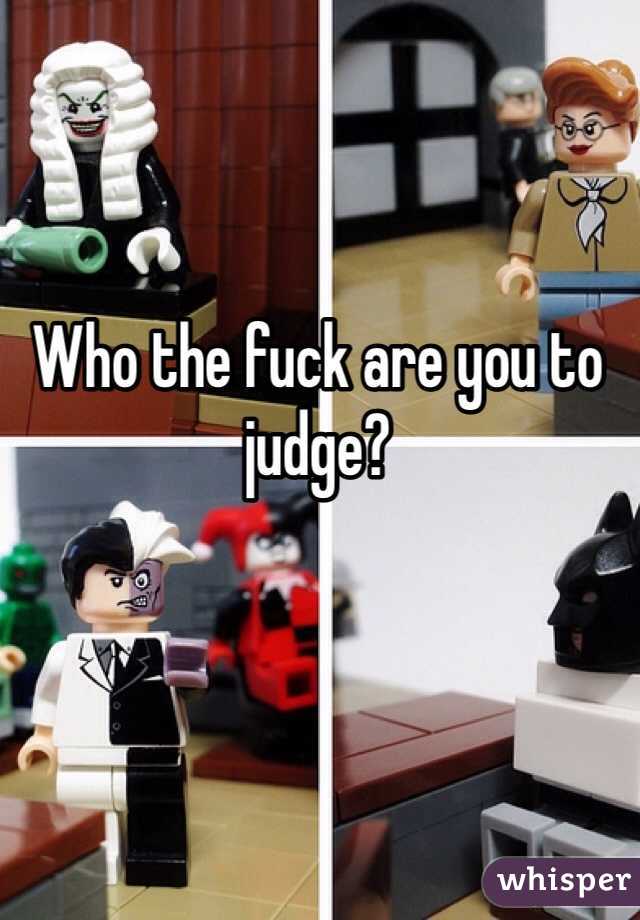 Who the fuck are you to judge?