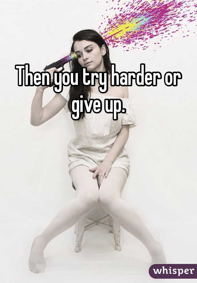 Then you try harder or give up. 