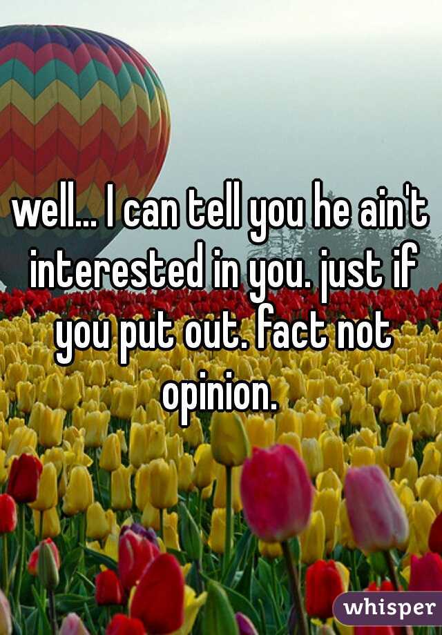 well... I can tell you he ain't interested in you. just if you put out. fact not opinion. 