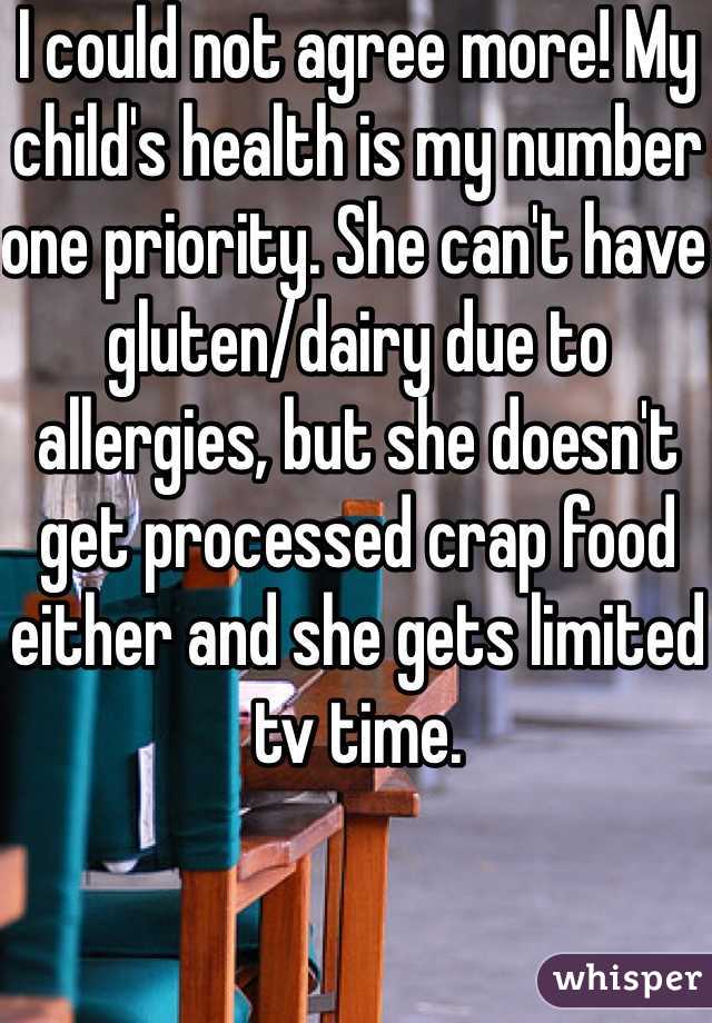 I could not agree more! My child's health is my number one priority. She can't have gluten/dairy due to allergies, but she doesn't get processed crap food either and she gets limited tv time. 