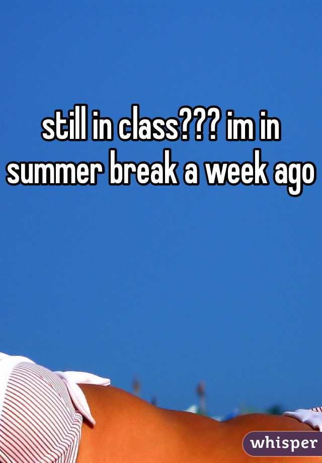 still in class??? im in summer break a week ago