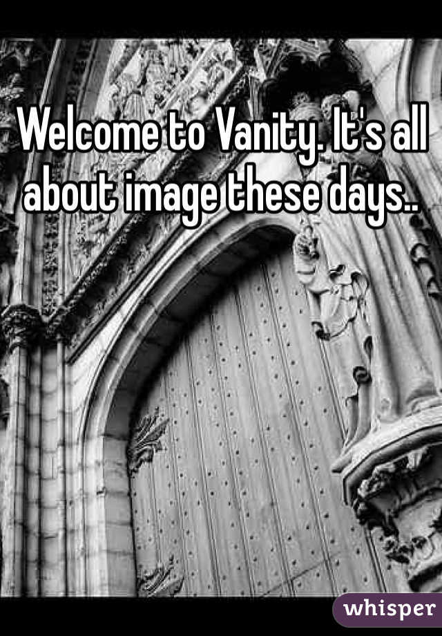 Welcome to Vanity. It's all about image these days.. 