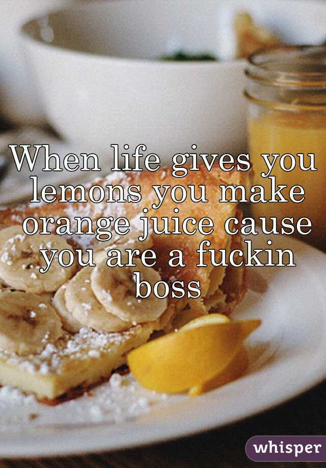 When life gives you lemons you make orange juice cause you are a fuckin boss