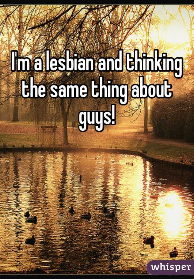 I'm a lesbian and thinking the same thing about guys!
