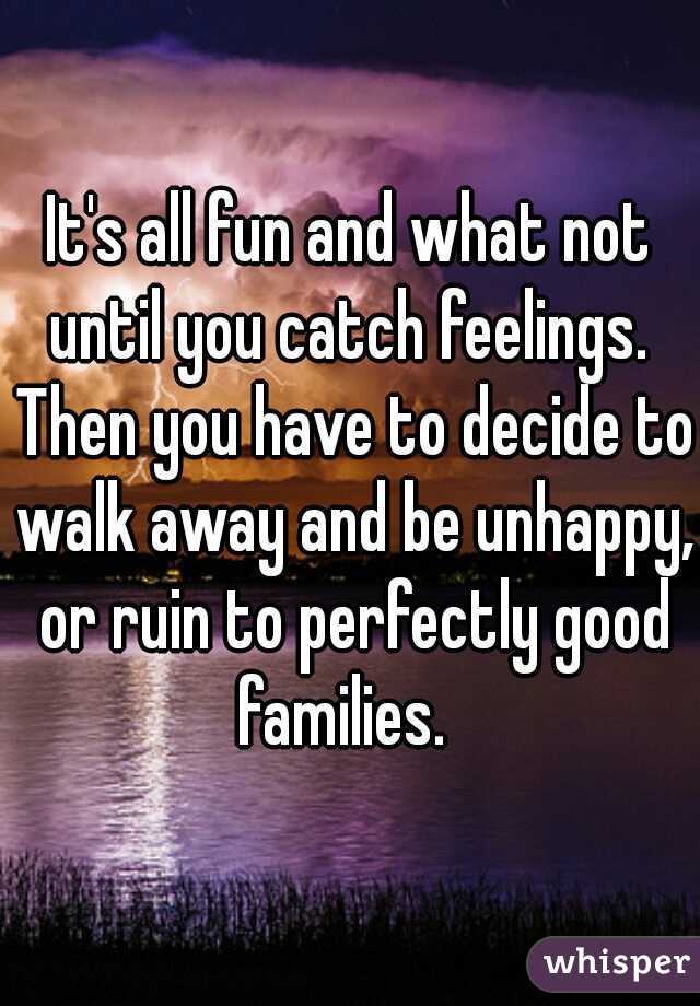 It's all fun and what not until you catch feelings.  Then you have to decide to walk away and be unhappy, or ruin to perfectly good families.  