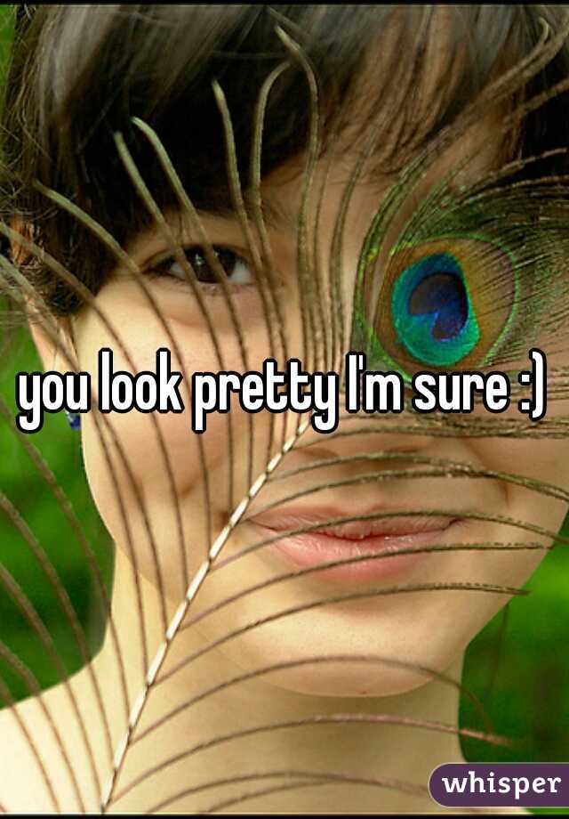 you look pretty I'm sure :)