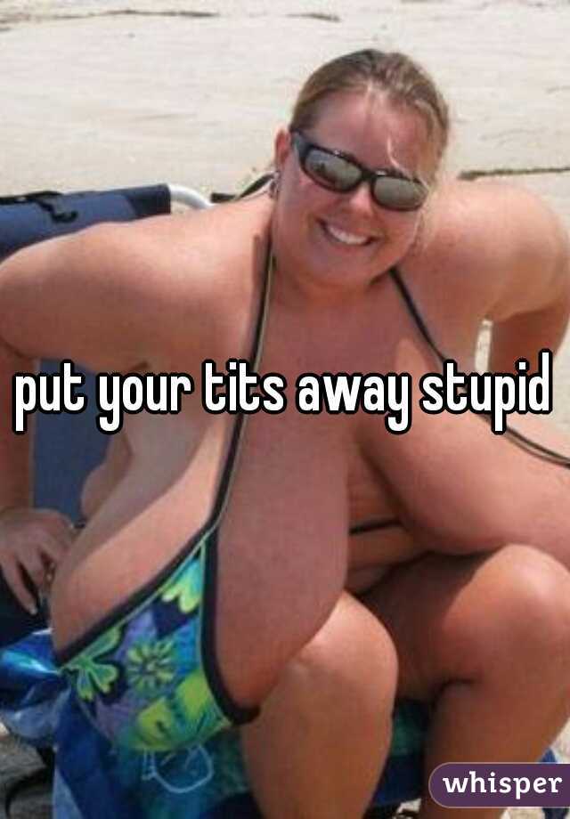 put your tits away stupid