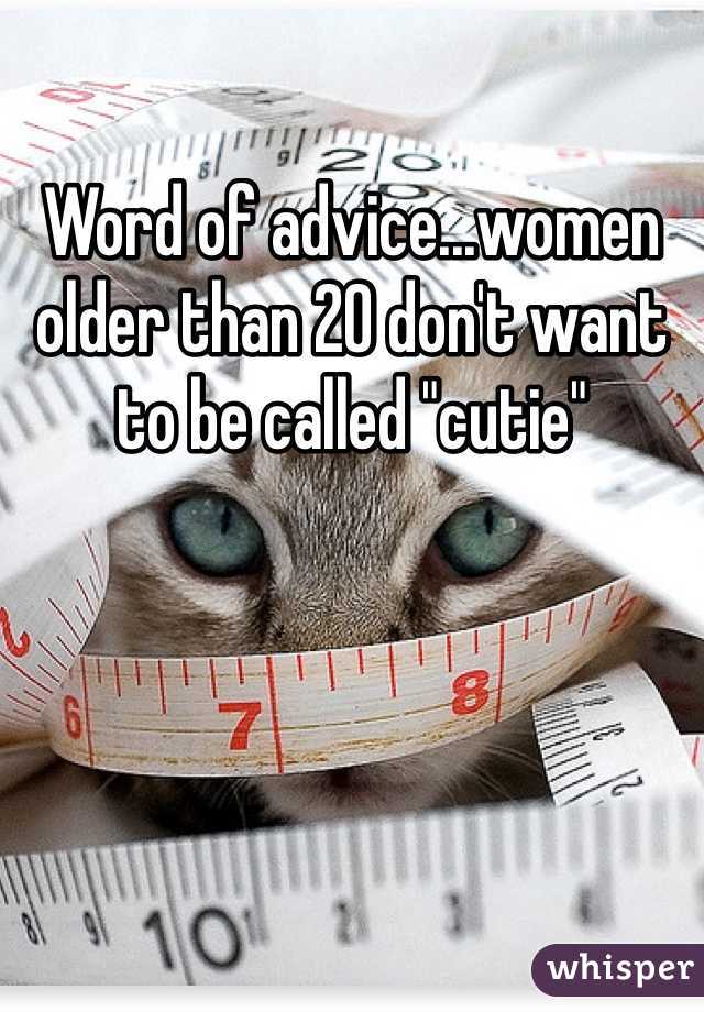 Word of advice...women older than 20 don't want to be called "cutie"
