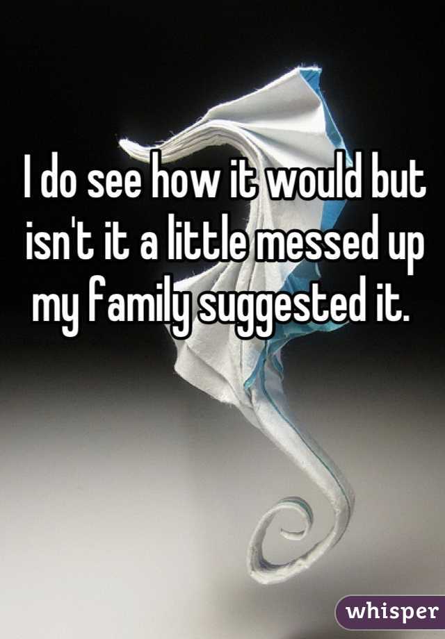 I do see how it would but isn't it a little messed up my family suggested it. 