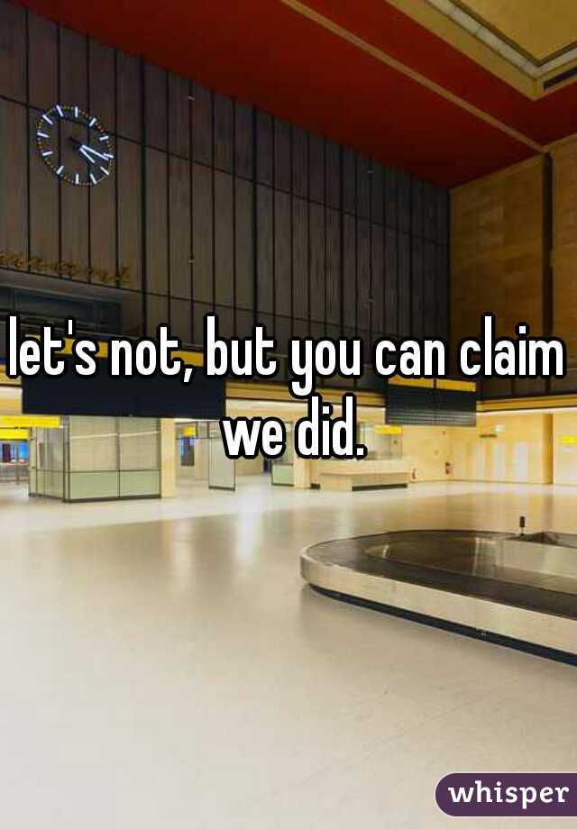 let's not, but you can claim we did.